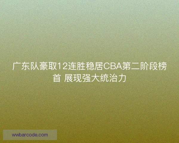 广东队豪取12连胜稳居CBA第二阶段榜首 展现强大统治力