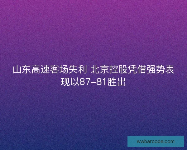 山东高速客场失利 北京控股凭借强势表现以87-81胜出