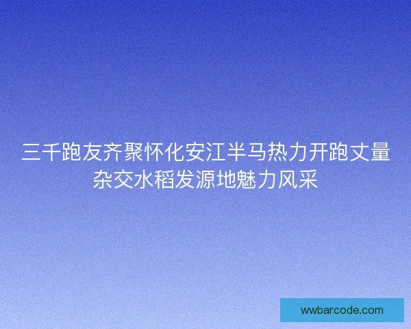 三千跑友齐聚怀化安江半马热力开跑丈量杂交水稻发源地魅力风采