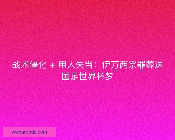战术僵化 + 用人失当：伊万两宗罪葬送国足世界杯梦